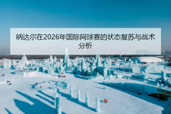 纳达尔在2026年国际网球赛的状态复苏与战术分析