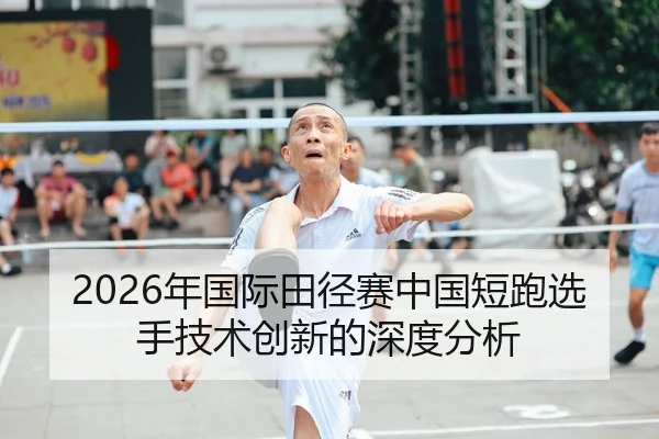 2026年国际田径赛中国短跑选手技术创新的深度分析