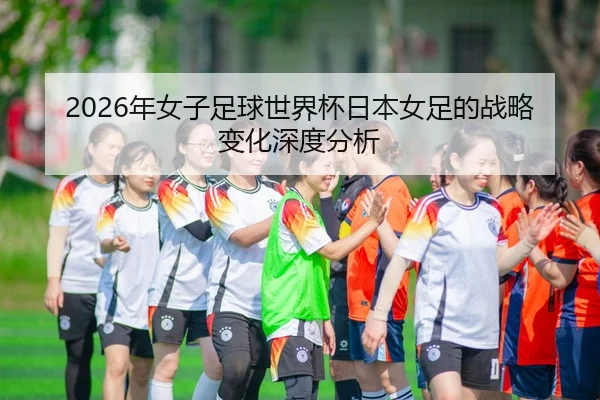 2026年女子足球世界杯日本女足的战略变化深度分析
