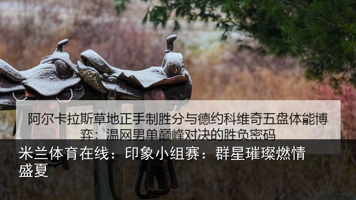 米兰体育在线:印象小组赛:群星璀璨燃情盛夏
