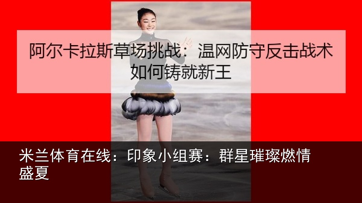米兰体育在线：印象小组赛：群星璀璨燃情盛夏
