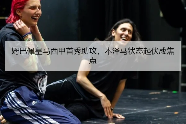 姆巴佩皇马西甲首秀助攻，本泽马状态起伏成焦点