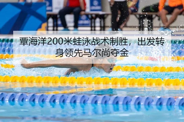 覃海洋200米蛙泳战术制胜，出发转身领先马尔尚夺金
