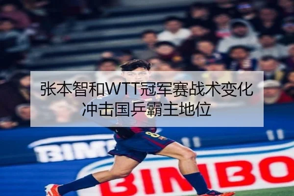张本智和WTT冠军赛战术变化 冲击国乒霸主地位