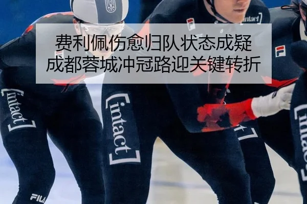 费利佩伤愈归队状态成疑 成都蓉城冲冠路迎关键转折