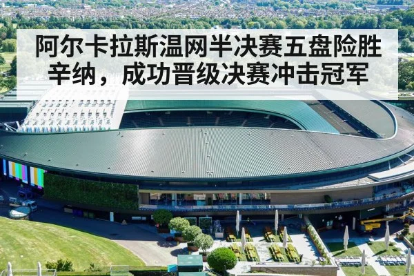 阿尔卡拉斯温网半决赛五盘险胜辛纳,成功晋级决赛冲击冠军