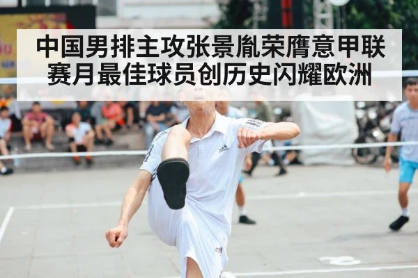 中国男排主攻张景胤荣膺意甲联赛月最佳球员创历史闪耀欧洲