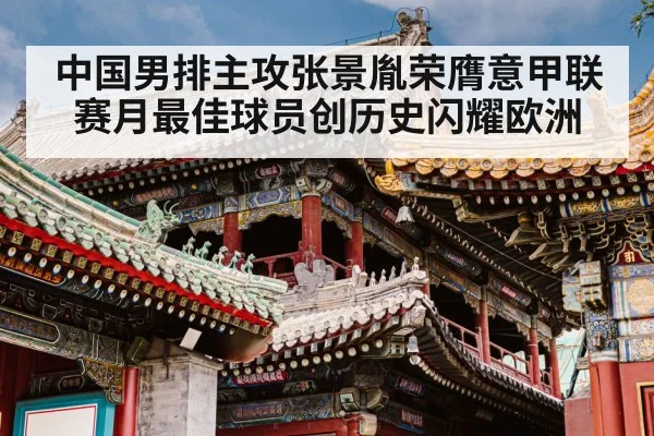 中国男排主攻张景胤荣膺意甲联赛月最佳球员创历史闪耀欧洲