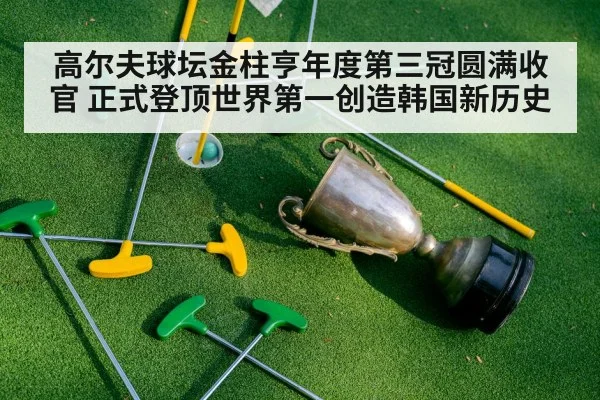 高尔夫球坛金柱亨年度第三冠圆满收官 正式登顶世界第一创造韩国新历史