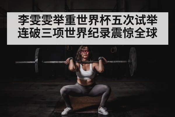 李雯雯举重世界杯五次试举连破三项世界纪录震惊全球