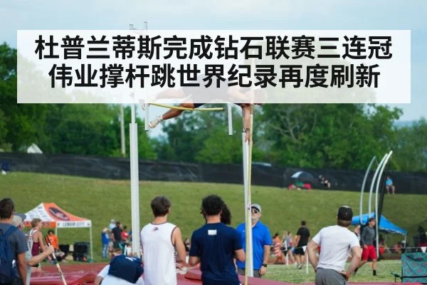 杜普兰蒂斯完成钻石联赛三连冠伟业撑杆跳世界纪录再度刷新
