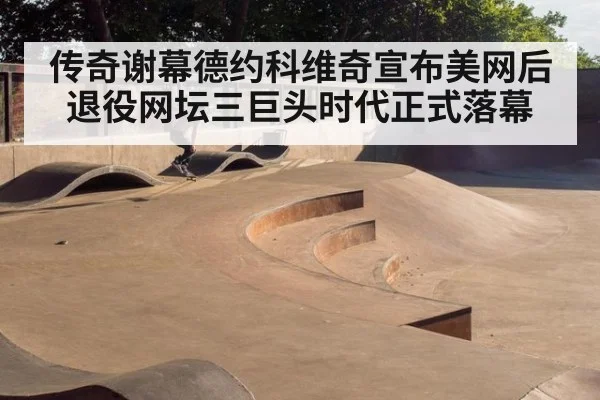传奇谢幕德约科维奇宣布美网后退役网坛三巨头时代正式落幕