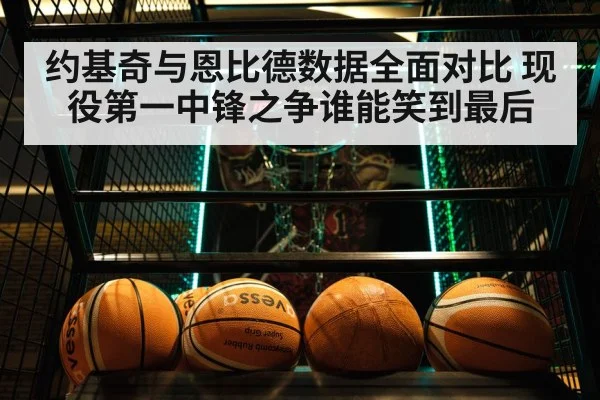 约基奇与恩比德数据全面对比 现役第一中锋之争谁能笑到最后