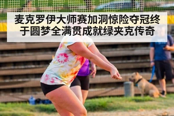 麦克罗伊大师赛加洞惊险夺冠终于圆梦全满贯成就绿夹克传奇